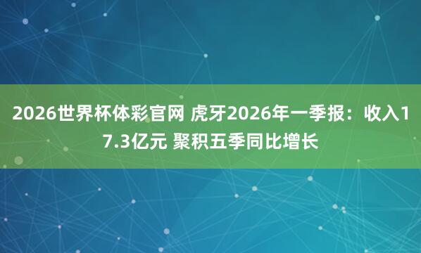2026世界杯体彩官网 虎牙2026年一季报：收入17.3亿元 聚积五季同比增长