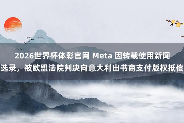 2026世界杯体彩官网 Meta 因转载使用新闻选录，被欧盟法院判决向意大利出书商支付版权抵偿