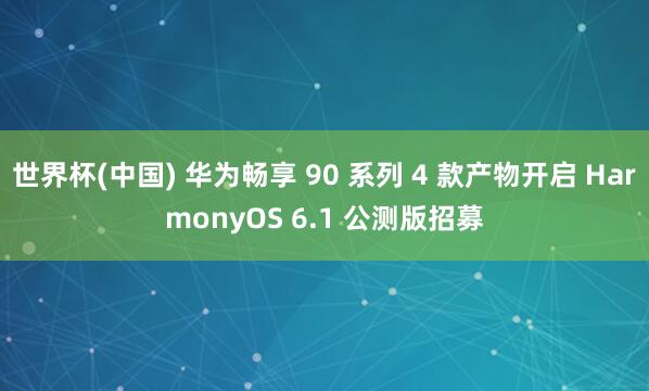 世界杯(中国) 华为畅享 90 系列 4 款产物开启 HarmonyOS 6.1 公测版招募