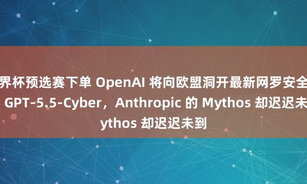 世界杯预选赛下单 OpenAI 将向欧盟洞开最新网罗安全模子 GPT-5.5-Cyber，Anthropic 的 Mythos 却迟迟未到