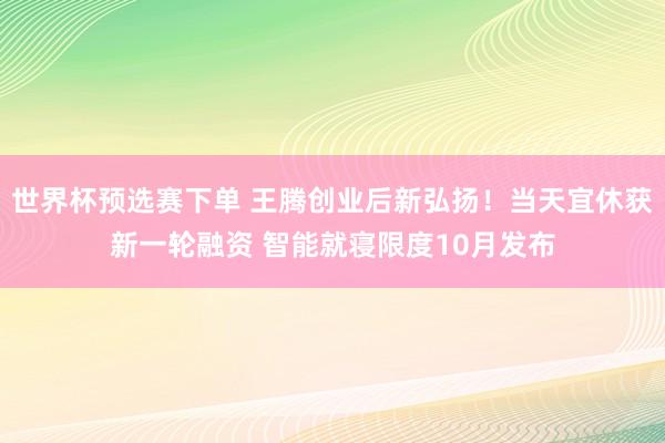 世界杯预选赛下单 王腾创业后新弘扬！当天宜休获新一轮融资 智能就寝限度10月发布