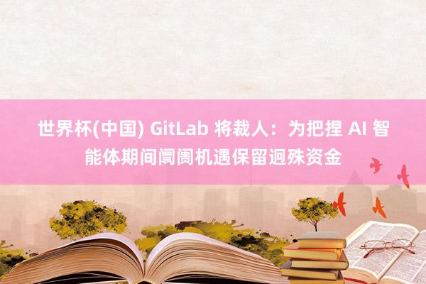 世界杯(中国) GitLab 将裁人：为把捏 AI 智能体期间阛阓机遇保留迥殊资金