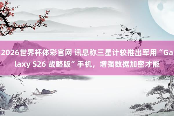 2026世界杯体彩官网 讯息称三星计较推出军用“Galaxy S26 战略版”手机，增强数据加密才能