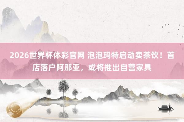 2026世界杯体彩官网 泡泡玛特启动卖茶饮！首店落户阿那亚，或将推出自营家具