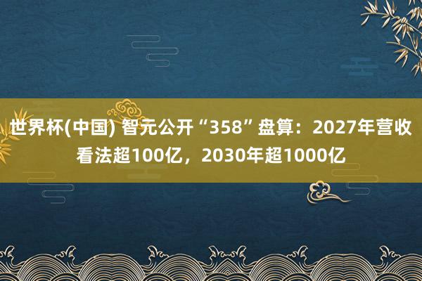 世界杯(中国) 智元公开“358”盘算：2027年营收看法超100亿，2030年超1000亿