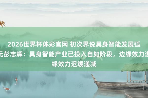 2026世界杯体彩官网 初次界说具身智能发展弧线！智元彭志辉：具身智能产业已投入自如阶段，边缘效力迟缓递减