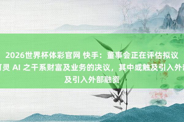 2026世界杯体彩官网 快手：董事会正在评估拟议重组可灵 AI 之干系财富及业务的决议，其中或触及引入外部融资