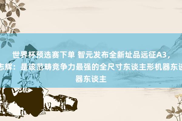 世界杯预选赛下单 智元发布全新址品远征A3，彭志辉：是该范畴竞争力最强的全尺寸东谈主形机器东谈主