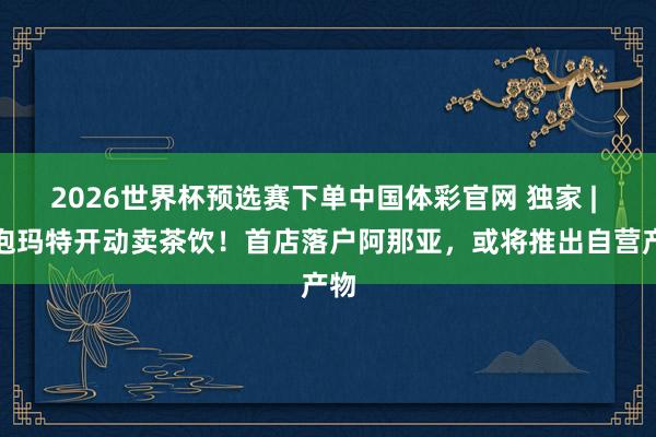 2026世界杯预选赛下单中国体彩官网 独家 | 泡泡玛特开动卖茶饮！首店落户阿那亚，或将推出自营产物