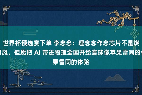 世界杯预选赛下单 李念念：理念念作念芯片不是烧钱跟风，但愿把 AI 带进物理全国并给寰球像苹果雷同的体验