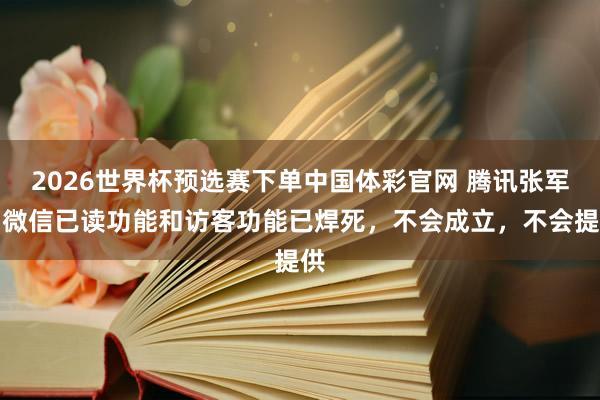 2026世界杯预选赛下单中国体彩官网 腾讯张军：微信已读功能和访客功能已焊死，不会成立，不会提供