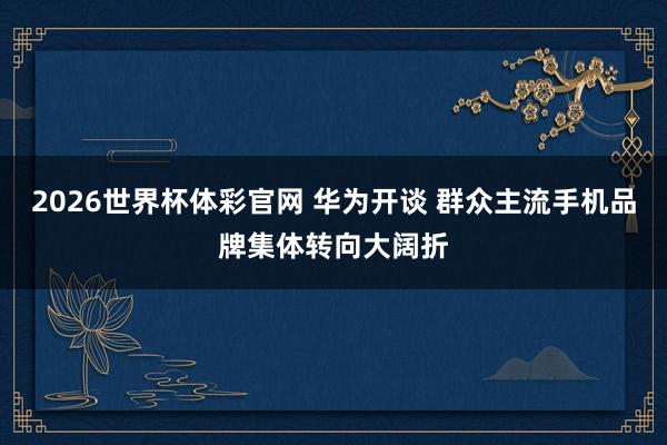 2026世界杯体彩官网 华为开谈 群众主流手机品牌集体转向大阔折