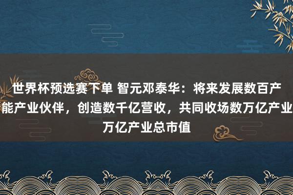 世界杯预选赛下单 智元邓泰华：将来发展数百产品身智能产业伙伴，创造数千亿营收，共同收场数万亿产业总市值