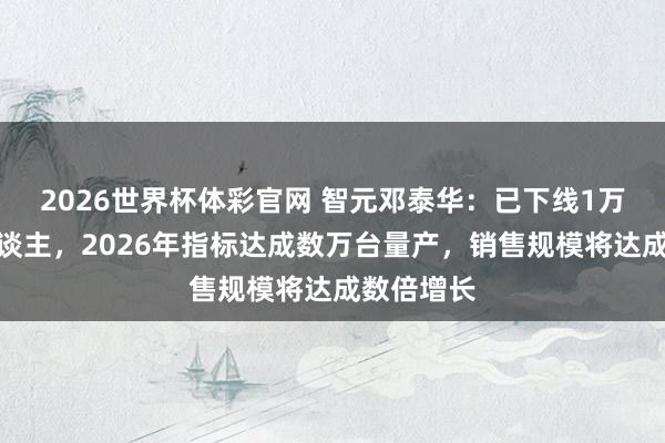 2026世界杯体彩官网 智元邓泰华：已下线1万台机器东谈主，2026年指标达成数万台量产，销售规模将达成数倍增长