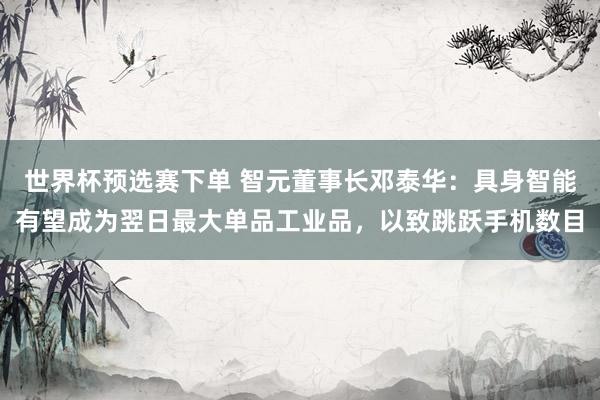 世界杯预选赛下单 智元董事长邓泰华：具身智能有望成为翌日最大单品工业品，以致跳跃手机数目