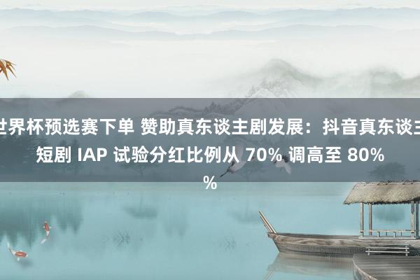 世界杯预选赛下单 赞助真东谈主剧发展：抖音真东谈主短剧 IAP 试验分红比例从 70% 调高至 80%