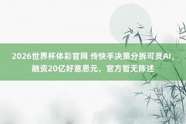 2026世界杯体彩官网 传快手决策分拆可灵AI，融资20亿好意思元，官方暂无陈述