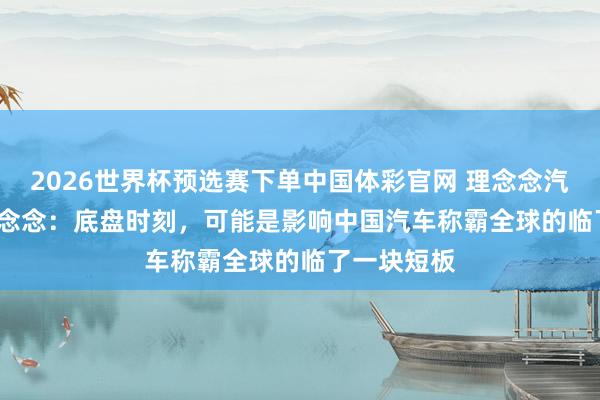 2026世界杯预选赛下单中国体彩官网 理念念汽车 CEO 李念念：底盘时刻，可能是影响中国汽车称霸全球的临了一块短板