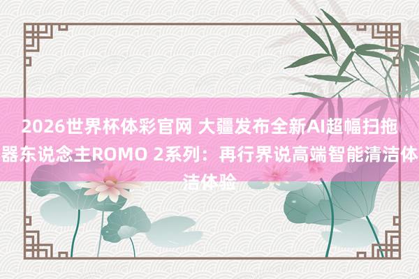 2026世界杯体彩官网 大疆发布全新AI超幅扫拖机器东说念主ROMO 2系列：再行界说高端智能清洁体验