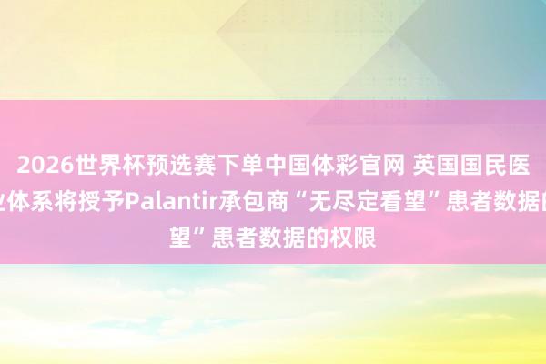2026世界杯预选赛下单中国体彩官网 英国国民医疗事业体系将授予Palantir承包商“无尽定看望”患者数据的权限