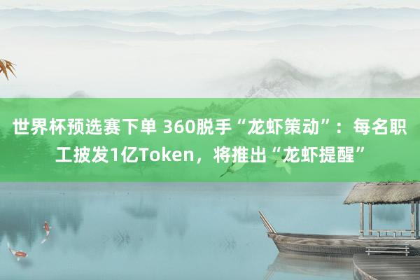 世界杯预选赛下单 360脱手“龙虾策动”：每名职工披发1亿Token，将推出“龙虾提醒”