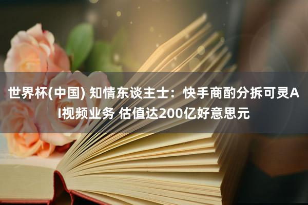 世界杯(中国) 知情东谈主士：快手商酌分拆可灵AI视频业务 估值达200亿好意思元