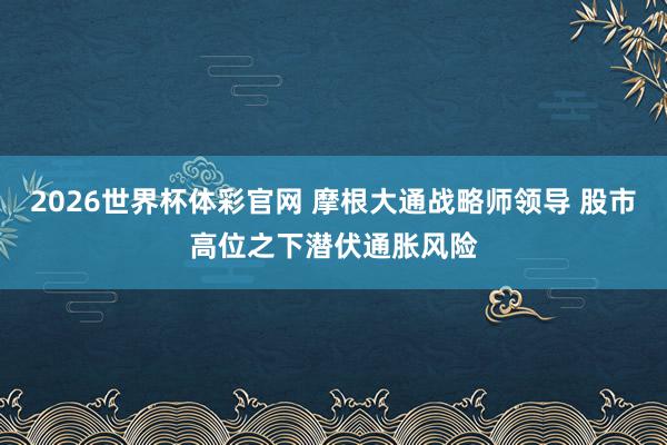 2026世界杯体彩官网 摩根大通战略师领导 股市高位之下潜伏通胀风险