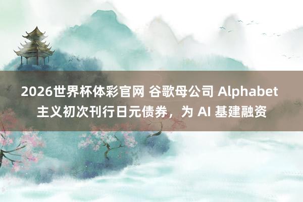 2026世界杯体彩官网 谷歌母公司 Alphabet 主义初次刊行日元债券，为 AI 基建融资