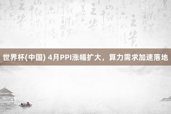 世界杯(中国) 4月PPI涨幅扩大，算力需求加速落地