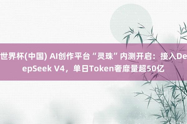 世界杯(中国) AI创作平台“灵珠”内测开启：接入DeepSeek V4，单日Token奢靡量超50亿
