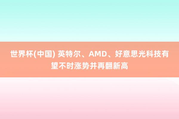 世界杯(中国) 英特尔、AMD、好意思光科技有望不时涨势并再翻新高