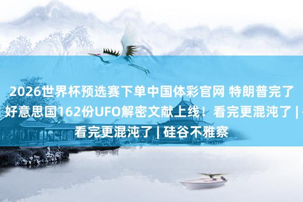 2026世界杯预选赛下单中国体彩官网 特朗普完了竞选承诺？ 好意思国162份UFO解密文献上线！看完更混沌了 | 硅谷不雅察