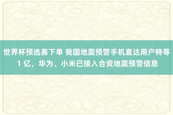 世界杯预选赛下单 我国地震预警手机直达用户特等 1 亿，华为、小米已接入合资地震预警信息