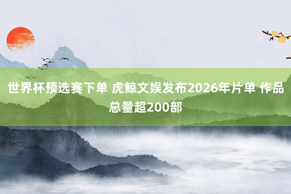 世界杯预选赛下单 虎鲸文娱发布2026年片单 作品总量超200部