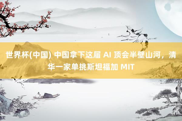 世界杯(中国) 中国拿下这届 AI 顶会半壁山河，清华一家单挑斯坦福加 MIT