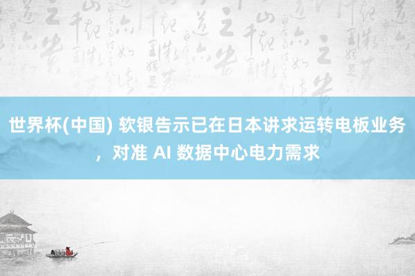 世界杯(中国) 软银告示已在日本讲求运转电板业务，对准 AI 数据中心电力需求