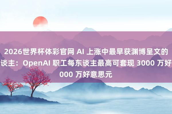 2026世界杯体彩官网 AI 上涨中最早获渊博呈文的一批东谈主：OpenAI 职工每东谈主最高可套现 3000 万好意思元