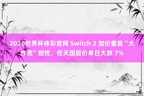 2026世界杯体彩官网 Switch 2 加价重复“大作荒”担忧，任天国股价单日大跌 7%