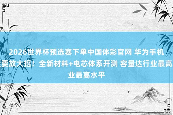2026世界杯预选赛下单中国体彩官网 华为手机电板要放大招！全新材料+电芯体系开测 容量达行业最高水平