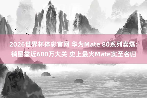 2026世界杯体彩官网 华为Mate 80系列卖爆：销量靠近600万大关 史上最火Mate实至名归