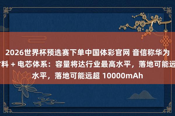 2026世界杯预选赛下单中国体彩官网 音信称华为在测全新电板材料 + 电芯体系：容量将达行业最高水平，落地可能远超 10000mAh