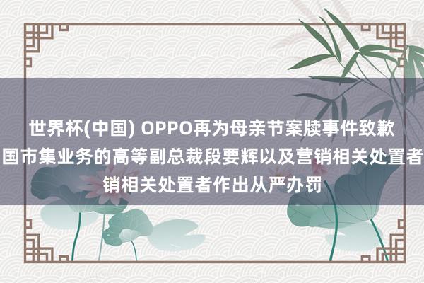 世界杯(中国) OPPO再为母亲节案牍事件致歉：已对分担中国市集业务的高等副总裁段要辉以及营销相关处置者作出从严办罚