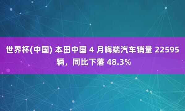 世界杯(中国) 本田中国 4 月晦端汽车销量 22595 辆，同比下落 48.3%