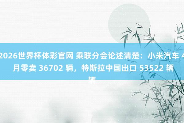2026世界杯体彩官网 乘联分会论述清楚：小米汽车 4 月零卖 36702 辆，特斯拉中国出口 53522 辆