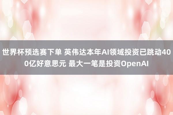 世界杯预选赛下单 英伟达本年AI领域投资已跳动400亿好意思元 最大一笔是投资OpenAI