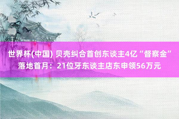 世界杯(中国) 贝壳纠合首创东谈主4亿“督察金”落地首月：21位牙东谈主店东申领56万元