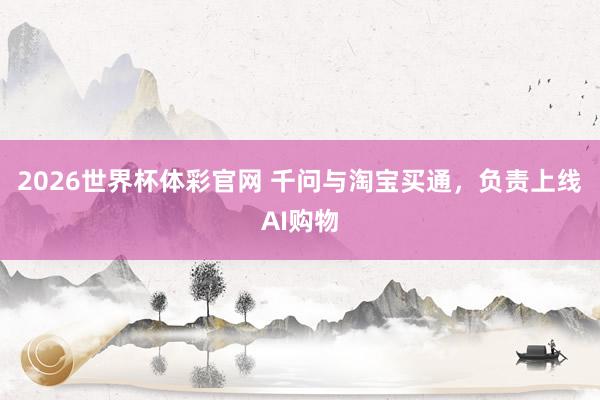 2026世界杯体彩官网 千问与淘宝买通，负责上线AI购物