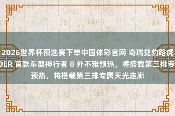 2026世界杯预选赛下单中国体彩官网 奇瑞捷豹路虎 FREELANDER 首款车型神行者 8 外不雅预热，将搭载第三排专属天光走廊