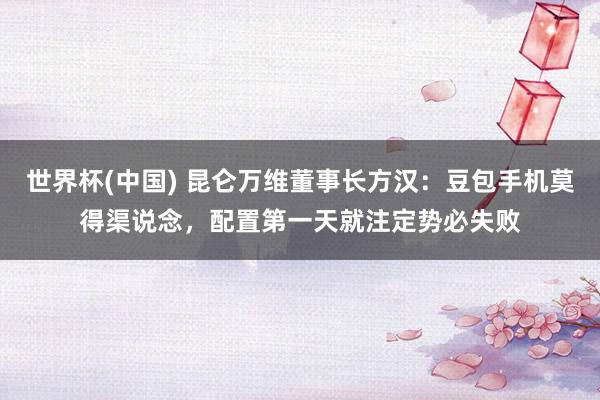 世界杯(中国) 昆仑万维董事长方汉：豆包手机莫得渠说念，配置第一天就注定势必失败