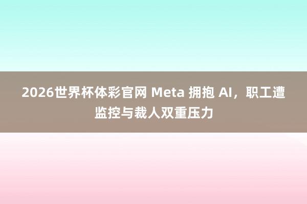 2026世界杯体彩官网 Meta 拥抱 AI，职工遭监控与裁人双重压力